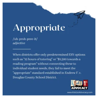 THOUGHTSONTHURSDAY - Understanding "Appropriate" in FAPE 
The definition of "appropriate" in the context of Free Appropriate Public Education (FAPE) means services that are suitable or fitting for a particular student's unique needs, circumstances, and educational goals. This aligns with the general definition from Dictionary.com: "suitable or fitting for a particular purpose, person, occasion, etc."
This individualized approach was reinforced by the Supreme Court in Endrew F. v. Douglas County School District, which established that education must be "reasonably calculated to enable a child to make progress appropriate in light of the child's circumstances."
Unfortunately, the trend I see today for Extended School Year (ESY) services directly contradicts this principle. When district directors simply tell parents what their limited options are—such as choosing between predetermined services like "12 hours of tutoring" or "$1,500 towards a local reading program"—they're replacing the legally required individualized team process with standardized options based primarily on budgetary concerns.

This approach fundamentally undermines IDEA's requirements that:
➡️ ESY decisions must be made by the IEP team, including parents
➡️ Services must be individually determined based on factors like regression/recoupment, critical developmental periods, and the nature of the disability
➡️ The focus must be on what's suitable for the student, not what's convenient for the district

Parents facing these predetermined ESY options should advocate for proper team-based decision-making, document how the offered choices fail to address their child's specific needs, reference relevant legal standards in their communications with the district, and consider procedural safeguards if necessary.
The shift from collaborative team discussions to district-dictated choices represents a concerning departure from the individualized approach that forms the core of special education law and the true meaning of "appropriate" within FAPE.

#makethemappropriate #myfivecents #kids1stadvocacy #advocate